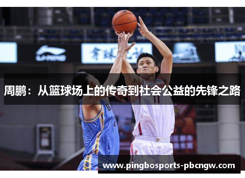 周鹏：从篮球场上的传奇到社会公益的先锋之路