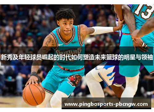 新秀及年轻球员崛起的时代如何塑造未来篮球的明星与领袖