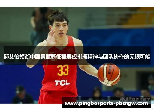 郭艾伦领衔中国男篮新征程展现拼搏精神与团队协作的无限可能