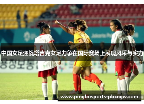 中国女足迎战塔吉克女足力争在国际赛场上展现风采与实力