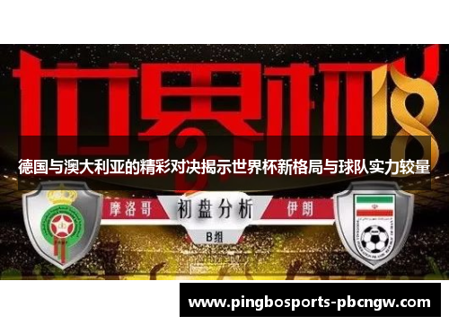 德国与澳大利亚的精彩对决揭示世界杯新格局与球队实力较量