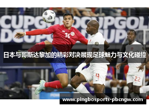 日本与哥斯达黎加的精彩对决展现足球魅力与文化碰撞