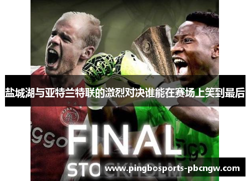 盐城湖与亚特兰特联的激烈对决谁能在赛场上笑到最后